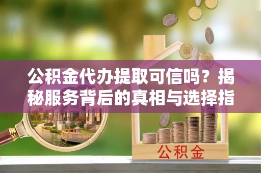 大方公积金代办提取可信吗？揭秘服务背后的真相与选择指南