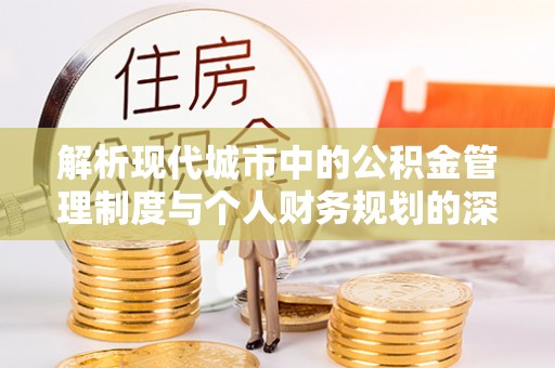大方解析现代城市中的公积金管理制度与个人财务规划的深度关联