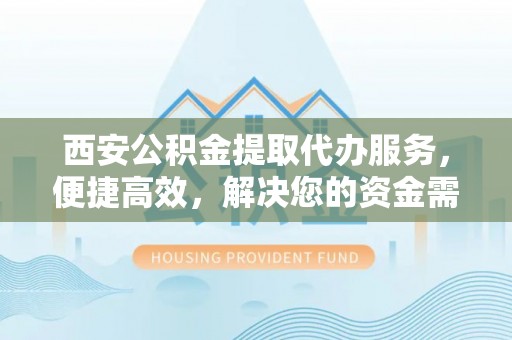 大方西安公积金提取代办服务，便捷高效，解决您的资金需求