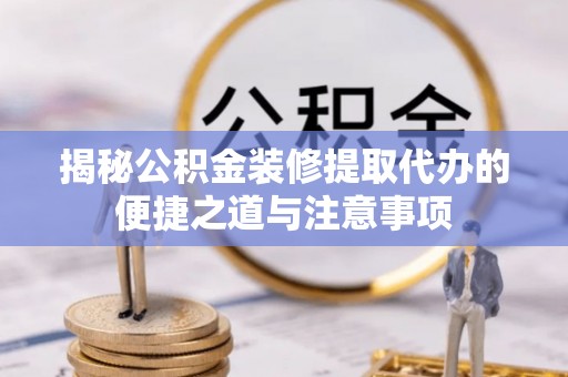 大方揭秘公积金装修提取代办的便捷之道与注意事项