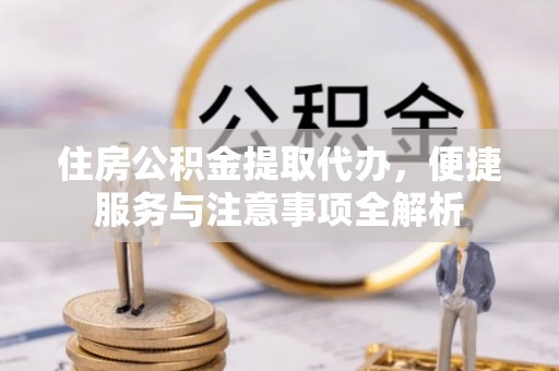 大方住房公积金提取代办，便捷服务与注意事项全解析