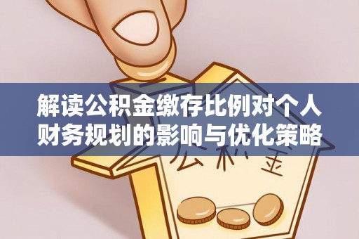 大方解读公积金缴存比例对个人财务规划的影响与优化策略