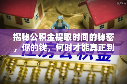 大方揭秘公积金提取时间的秘密，你的钱，何时才能真正到手？