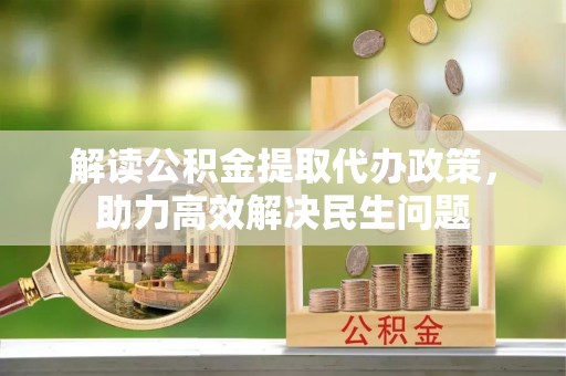 大方解读公积金提取代办政策，助力高效解决民生问题