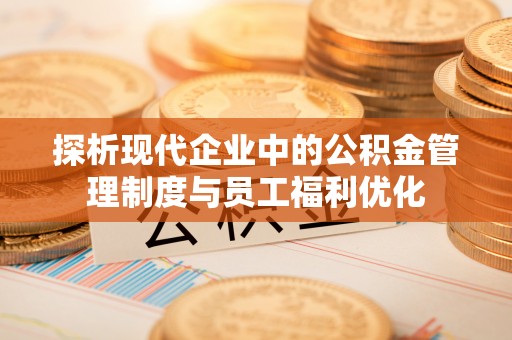大方探析现代企业中的公积金管理制度与员工福利优化