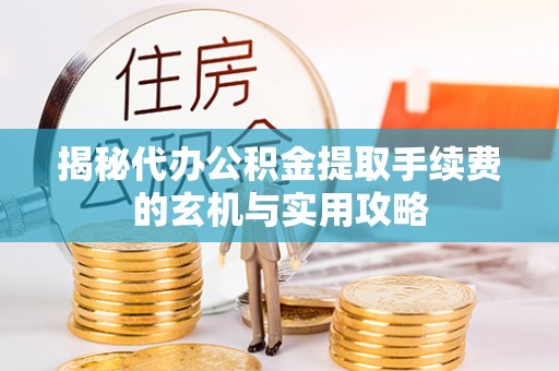 大方揭秘代办公积金提取手续费的玄机与实用攻略