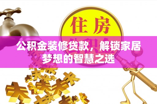 大方公积金装修贷款，解锁家居梦想的智慧之选
