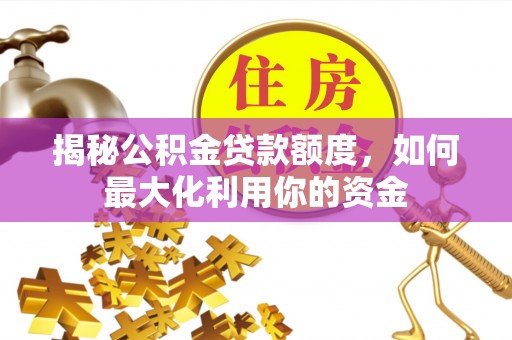 大方揭秘公积金贷款额度，如何最大化利用你的资金