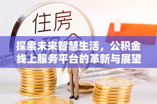大方探索未来智慧生活，公积金线上服务平台的革新与展望