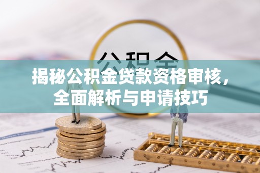 大方揭秘公积金贷款资格审核，全面解析与申请技巧