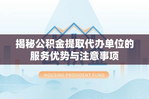 大方揭秘公积金提取代办单位的服务优势与注意事项