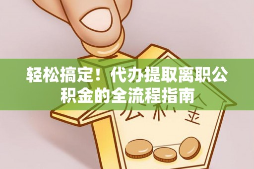 大方轻松搞定！代办提取离职公积金的全流程指南