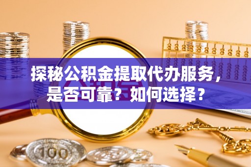 大方探秘公积金提取代办服务，是否可靠？如何选择？
