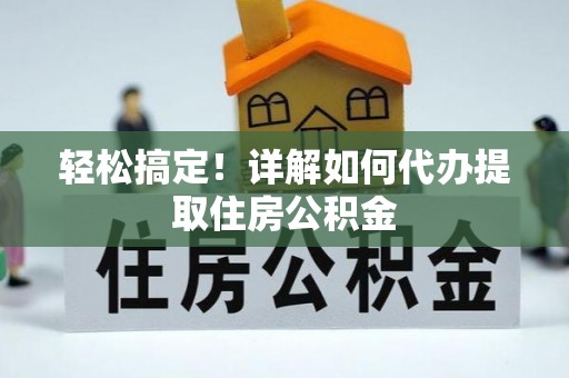 大方轻松搞定！详解如何代办提取住房公积金
