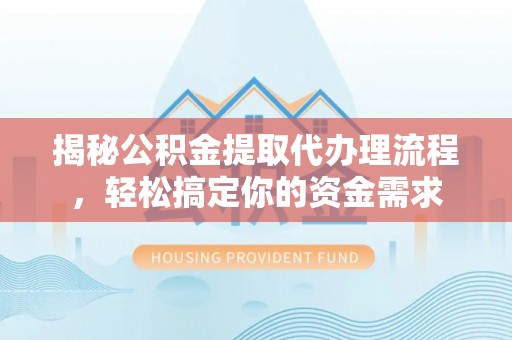 大方揭秘公积金提取代办理流程，轻松搞定你的资金需求
