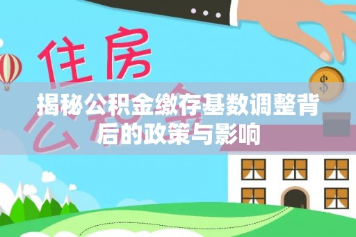 大方揭秘公积金缴存基数调整背后的政策与影响