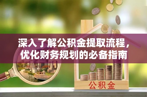 大方深入了解公积金提取流程，优化财务规划的必备指南
