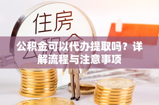 大方公积金可以代办提取吗？详解流程与注意事项