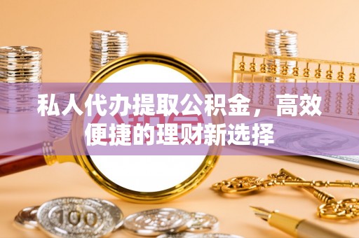 大方私人代办提取公积金，高效便捷的理财新选择