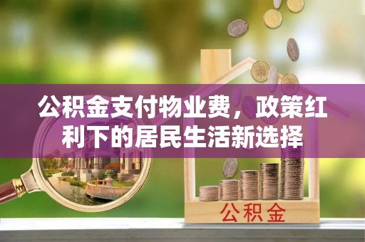 大方公积金支付物业费，政策红利下的居民生活新选择