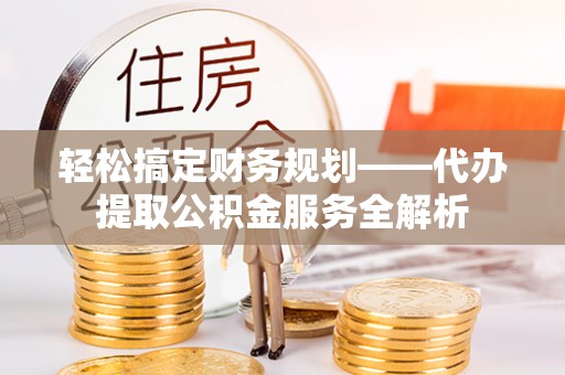大方轻松搞定财务规划——代办提取公积金服务全解析