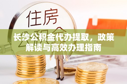 大方长沙公积金代办提取，政策解读与高效办理指南