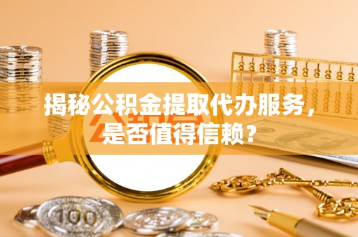大方揭秘公积金提取代办服务，是否值得信赖？