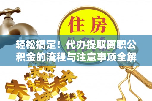 大方轻松搞定！代办提取离职公积金的流程与注意事项全解析