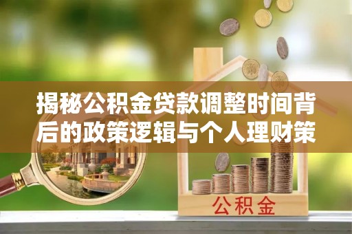 大方揭秘公积金贷款调整时间背后的政策逻辑与个人理财策略