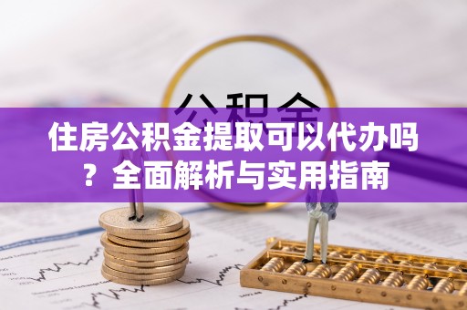 大方住房公积金提取可以代办吗？全面解析与实用指南