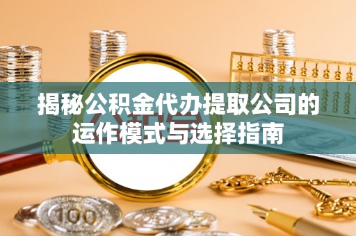 大方揭秘公积金代办提取公司的运作模式与选择指南