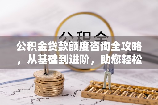 大方公积金贷款额度咨询全攻略，从基础到进阶，助您轻松掌握关键要点