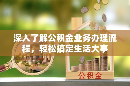 大方深入了解公积金业务办理流程，轻松搞定生活大事