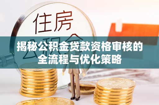 大方揭秘公积金贷款资格审核的全流程与优化策略