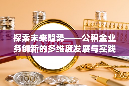 大方探索未来趋势——公积金业务创新的多维度发展与实践