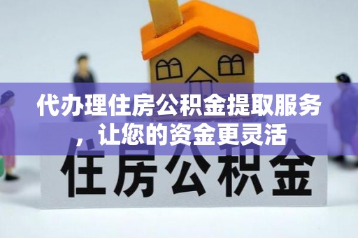 大方代办理住房公积金提取服务，让您的资金更灵活