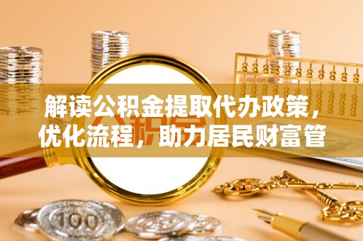 大方解读公积金提取代办政策，优化流程，助力居民财富管理