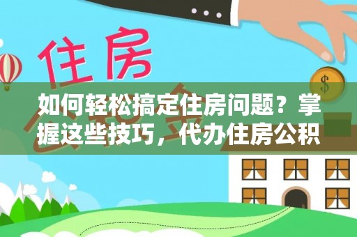 大方如何轻松搞定住房问题？掌握这些技巧，代办住房公积金提取不再难