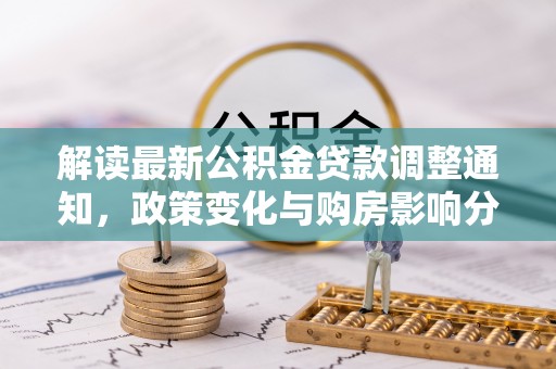 大方解读最新公积金贷款调整通知，政策变化与购房影响分析