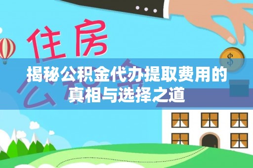 大方揭秘公积金代办提取费用的真相与选择之道