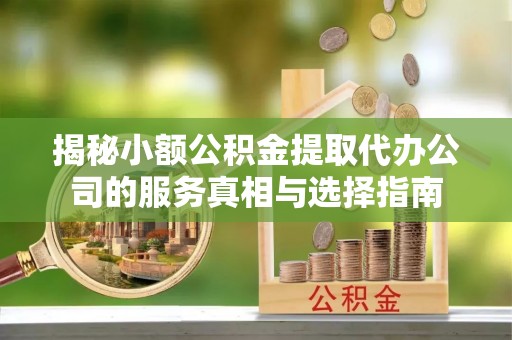 大方揭秘小额公积金提取代办公司的服务真相与选择指南