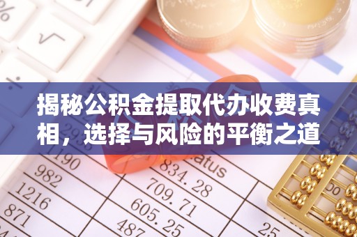 大方揭秘公积金提取代办收费真相，选择与风险的平衡之道