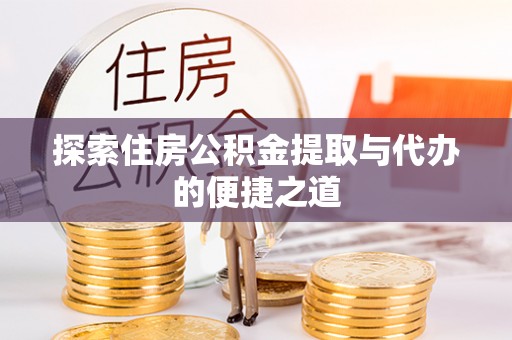大方探索住房公积金提取与代办的便捷之道