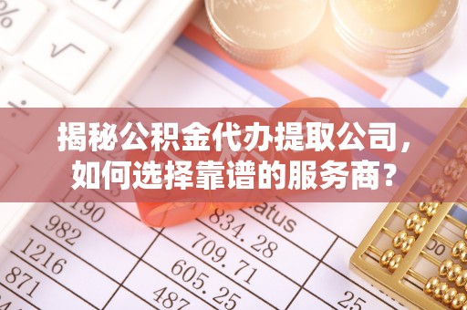 大方揭秘公积金代办提取公司，如何选择靠谱的服务商？