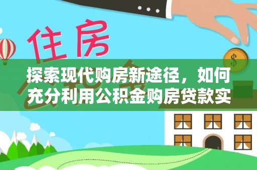 大方探索现代购房新途径，如何充分利用公积金购房贷款实现置业梦想