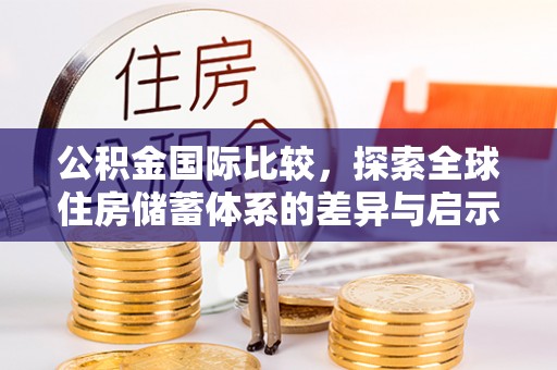 大方公积金国际比较，探索全球住房储蓄体系的差异与启示