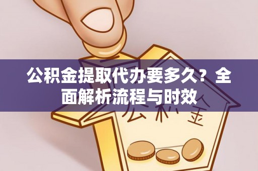 大方公积金提取代办要多久？全面解析流程与时效