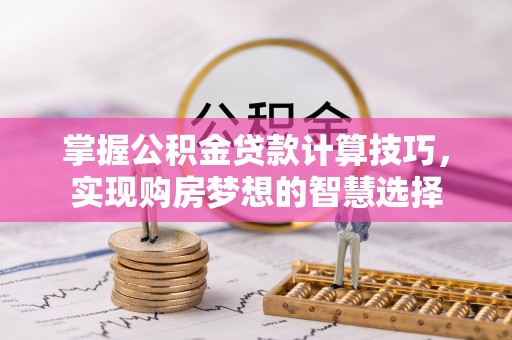 大方掌握公积金贷款计算技巧，实现购房梦想的智慧选择