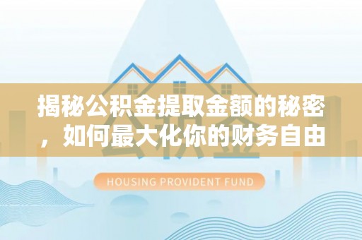 大方揭秘公积金提取金额的秘密，如何最大化你的财务自由