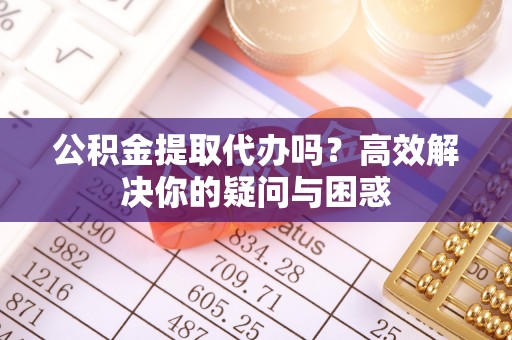 大方公积金提取代办吗？高效解决你的疑问与困惑